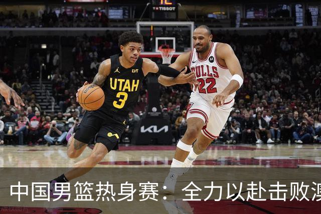 中国男篮热身赛：全力以赴击败澳大利亚，郭士强打造双塔阵容，央视直播