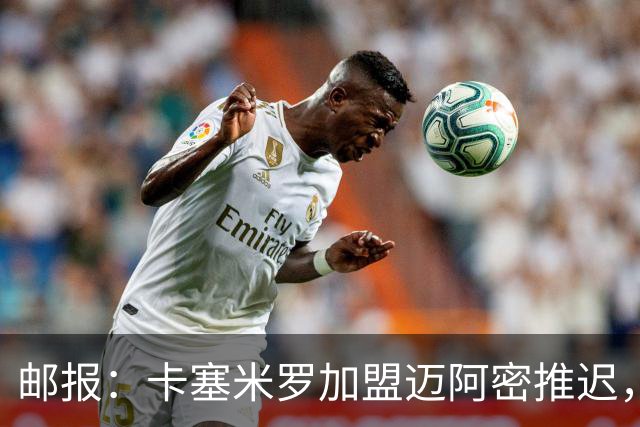 邮报：卡塞米罗加盟迈阿密推迟，洛杉矶银河索要100万美元补偿